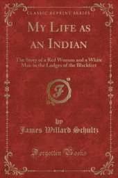My Life as an Indian: The Story of a Red Woman and a White Man in the Lodges of the Blackfeet (Classic Reprint)