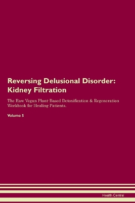 Reversing Delusional Disorder: Kidney Filtration The Raw Vegan Plant-Based Detoxification & Regeneration Workbook for Healing Patients. Volume 5: Kidney Filtration The Raw Vegan Plant-Based Detoxification & Regeneration Workbook for Healing Patients. Volu