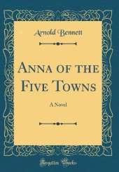 Anna of the Five Towns: A Novel (Classic Reprint)