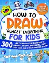 How to Draw "Almost" Everything for Kids: 300 Cute Step-By-Step Drawings of Animals, Insects, Dinosaurs, Space, Fastfood and Other Amazing Stuff!