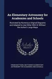 An Elementary Astronomy for Academies and Schools: Illustrated by Numerous Original Diagrams and Adapted to Use Either with or Without the Author's Large Maps