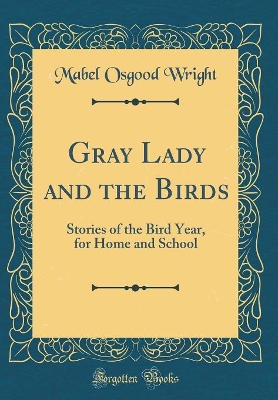 Gray Lady and the Birds: Stories of the Bird Year, for Home and School (Classic Reprint)