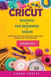 Cricut: 3 BOOKS IN 1: BUSINESS + FOR BEGINNERS + MAKER: Master all the tools and start a profitable business with your machines