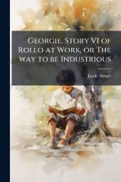Georgie. Story VI of Rollo at Work, or The way to be Industrious