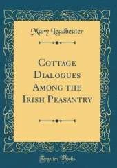 Cottage Dialogues Among the Irish Peasantry (Classic Reprint)