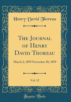 The Journal of Henry David Thoreau, Vol. 12: March 2, 1859 November 30, 1859 (Classic Reprint)