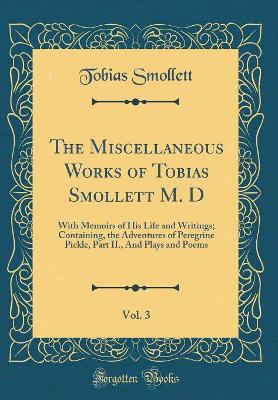 The Miscellaneous Works of Tobias Smollett M. D, Vol. 3: With Memoirs of His Life and Writings; Containing, the Adventures of Peregrine Pickle, Part II., And Plays and Poems (Classic Reprint)