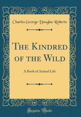 The Kindred of the Wild: A Book of Animal Life (Classic Reprint)