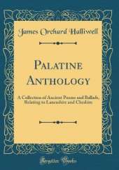 Palatine Anthology: A Collection of Ancient Poems and Ballads, Relating to Lancashire and Cheshire (Classic Reprint)