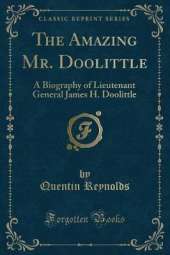 The Amazing Mr. Doolittle: A Biography of Lieutenant General James H. Doolittle (Classic Reprint)