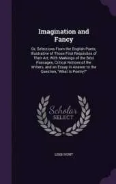 Imagination and Fancy: Or, Selections from the English Poets, Illustrative of Those First Requisites of Their Art; With Markings of the Best Passages, Critical Notices of the Writers, and an Essay in Answer to the Question, What Is Poetry?