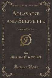 Aglavaine and Selysette: Drama in Five Acts (Classic Reprint)