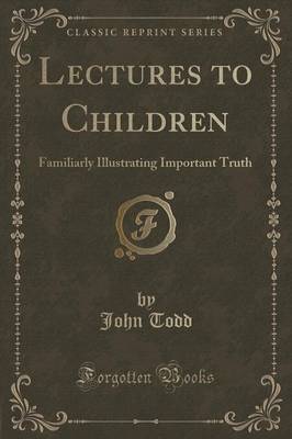 Lectures to Children: Familiarly Illustrating Important Truth (Classic Reprint)