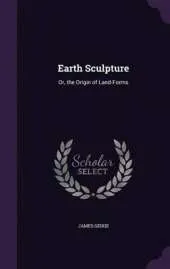 Earth Sculpture: Or, the Origin of Land-Forms
