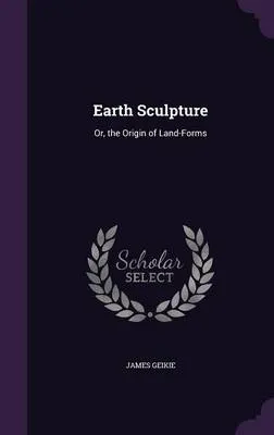 Earth Sculpture: Or, the Origin of Land-Forms