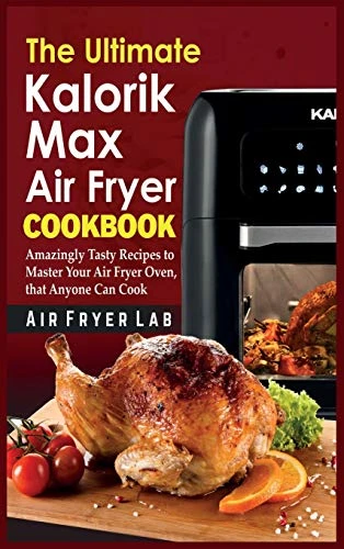 The Ultimate Kalorik Maxx Air Fryer Cookbook: Amazingly Tasty Recipes to Master Your Air Fryer Oven, that Anyone Can Cook