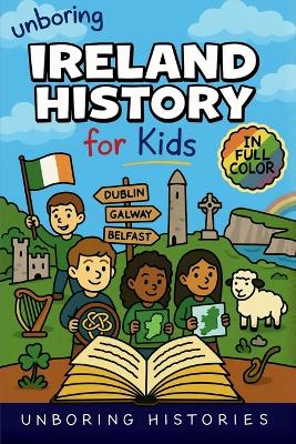 Unboring Ireland History for Kids: Funny, Interesting, Concise Guide to Ireland's History, Legends, and Wild True Stories You Won't Believe Are Real