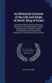 An Historical Account of the Life and Reign of David, King of Israel: Interspersed with Various Conjectures, Digressions, and Disquisitions in Which (Among Other Things) Mr. Bayle's Criticisms Upon the Conduct and Character of That Prince, Are Fully Consi