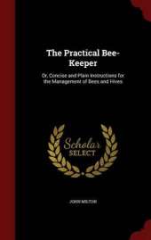 The Practical Bee-Keeper: Or, Concise and Plain Instructions for the Management of Bees and Hives