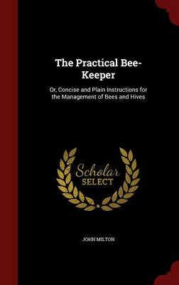 The Practical Bee-Keeper: Or, Concise and Plain Instructions for the Management of Bees and Hives