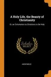 A Holy Life, the Beauty of Christianity: Or, an Exhortation to Christians to Be Holy
