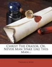 Christ The Orator, Or, Never Man Spake Like This Man...