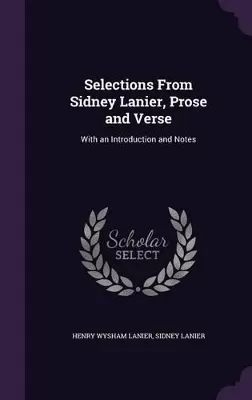 Selections From Sidney Lanier, Prose and Verse: With an Introduction and Notes