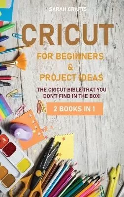 Cricut: 2 BOOKS IN 1: FOR BEGINNERS & PROJECT IDEAS: The Cricut Bible That You Don't Find in The Box!