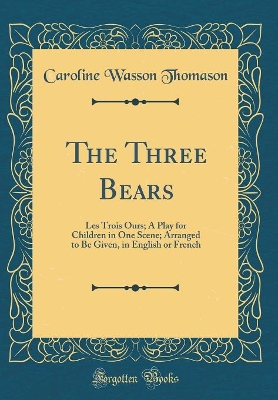 The Three Bears: Les Trois Ours; A Play for Children in One Scene; Arranged to Be Given, in English or French (Classic Reprint)