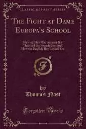 The Fight at Dame Europa's School: Shewing How the German Boy Thrashed the French Boy; And How the English Boy Looked On (Classic Reprint)
