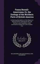 Fauna Boreali-Americana, Or, the Zoology of the Northern Parts of British America: Containing Descriptions of the Objects of Natural History Collected on the Late Northern Land Expedition, Under Command of Captain Sir John Franklin, R.N
