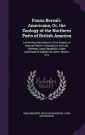 Fauna Boreali-Americana, Or, the Zoology of the Northern Parts of British America: Containing Descriptions of the Objects of Natural History Collected on the Late Northern Land Expedition, Under Command of Captain Sir John Franklin, R.N