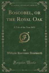 Boscobel, or the Royal Oak: A Tale of the Year 1651 (Classic Reprint)