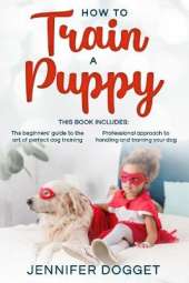 How to train a puppy: This book includes: The beginners' guide to the art of perfect dog training + Professional approach to handling and training your dog
