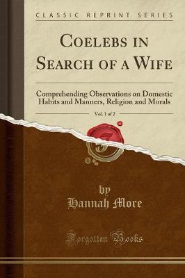 Coelebs in Search of a Wife, Vol. 1 of 2: Comprehending Observations on Domestic Habits and Manners, Religion and Morals (Classic Reprint)
