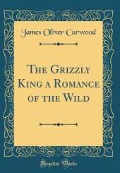 The Grizzly King a Romance of the Wild (Classic Reprint)