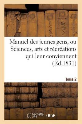 Manuel Des Jeunes Gens, Ou Sciences, Arts Et Recreations Qui Leur Conviennent. Tome 2: , Et Dont Ils Peuvent S'Occuper Avec Agrement Et Utilite