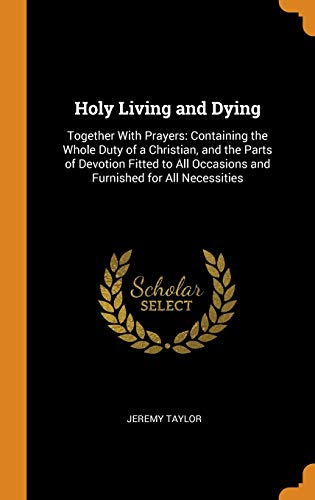 Holy Living and Dying: Together with Prayers: Containing the Whole Duty of a Christian, and the Parts of Devotion Fitted to All Occasions and Furnished for All Necessities