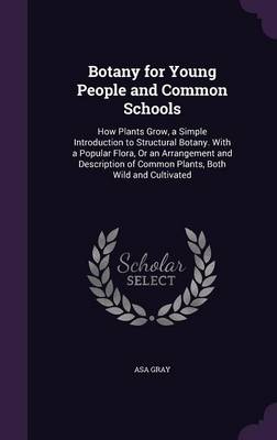 Botany for Young People and Common Schools: How Plants Grow, a Simple Introduction to Structural Botany. with a Popular Flora, or an Arrangement and Description of Common Plants, Both Wild and Cultivated