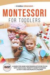 Montessori for Toddlers: A Guide for Home Montessori Activities to Do with Your Child. Parent's Guide to Raising Activity and Discipline in Children