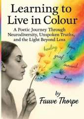 Learning to Live in Colour A Poetic, Journey, Through Neurodiversity, Unspoken Truths, and the Light Beyond Fauve Thorpe
