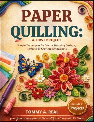 Paper Quilling: A FIRST PROJECT: Simple Techniques To Create Stunning Designs, Perfect For Crafting Enthusiasts