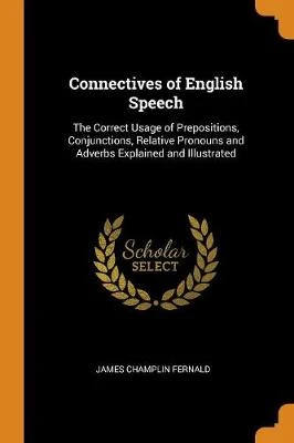 Connectives of English Speech: The Correct Usage of Prepositions, Conjunctions, Relative Pronouns and Adverbs Explained and Illustrated