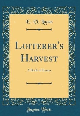 Loiterer's Harvest: A Book of Essays (Classic Reprint)