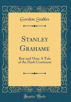 Stanley Grahame: Boy and Man; A Tale of the Dark Continent (Classic Reprint)