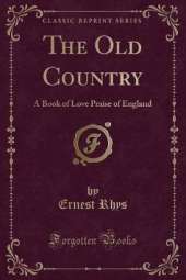 The Old Country: A Book of Love Praise of England (Classic Reprint)