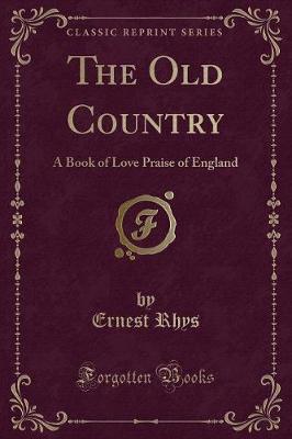 The Old Country: A Book of Love Praise of England (Classic Reprint)