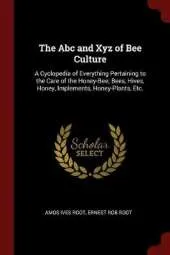 The ABC and Xyz of Bee Culture: A Cyclopedia of Everything Pertaining to the Care of the Honey-Bee; Bees, Hives, Honey, Implements, Honey-Plants, Etc.