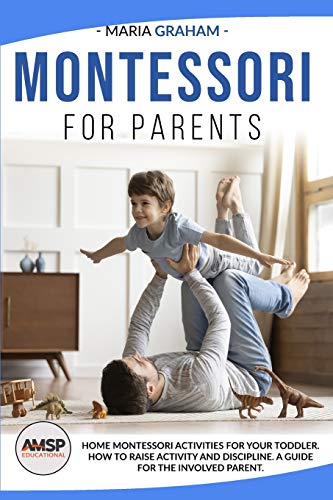 Montessori for Parents: Home Montessori Activities for Your Toddler. How to Raise Activity and Discipline. a Guide for the Involved Parent.