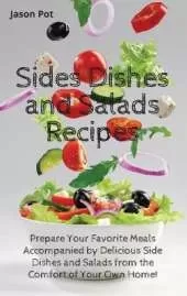 Sides Dishes and Salads Recipes: Prepare Your Favorite Meals Accompanied by Delicious Side Dishes and Salads from the Comfort of Your Own Home